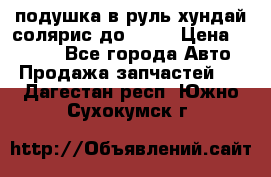 подушка в руль хундай солярис до 2015 › Цена ­ 4 000 - Все города Авто » Продажа запчастей   . Дагестан респ.,Южно-Сухокумск г.